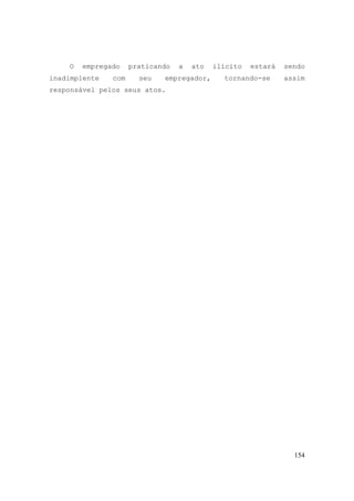 154
O empregado praticando a ato ilícito estará sendo
inadimplente com seu empregador, tornando-se assim
responsável pelos seus atos.
 