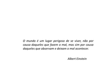 O mundo é um lugar perigoso de se viver, não por
causa daqueles que fazem o mal, mas sim por causa
daqueles que observam e deixam o mal acontecer.
Albert Einstein
 