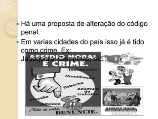  Há uma proposta de alteração do código
  penal.
 Em varias cidades do país isso já é tido
  como crime. Ex:
  Jabaquara, Campinas, etc.;
 