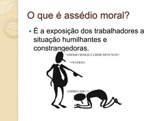 O que é assédio moral?
   É a exposição dos trabalhadores a
    situação humilhantes e
    constrangedoras.
 