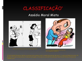 CLASSIFICAÇÃO * *FILHO, Rodolfo Pamplona. Noções conceituais sobre assédio moral na relação de emprego. Revista LTr. 70-09/1079. Material da Aula 7 da Disciplina: Direitos Fundamentais e Tutela do Empregado, ministrada no Curso de Pós-graduação Televirtual em Direito e Processo do Trabalho, 2011. Assédio Moral Misto Fonte: http://www.bancariosbahia.org.br/index.php?menu=charge&COD_CHARGE=38 Fonte: http://comofas.com/como-lidar-e-prevenir-assedio-mora/ 