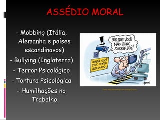 ASSÉDIO MORAL - Mobbing (Itália, Alemanha e países escandinavos) - Bullying (Inglaterra) - Terror Psicológico - Tortura Psicológica - Humilhações no Trabalho Fonte: http://fernandogr.com.br/blog/?p=5212 