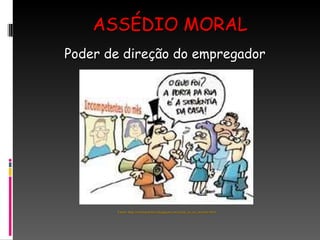 ASSÉDIO MORAL Poder de direção do empregador Fonte: http://veritasverbis.blogspot.com/2009_01_01_archive.html 