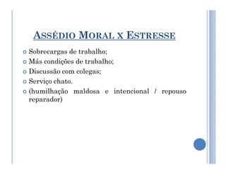 ASSÉDIO MORAL X ESTRESSE
 Sobrecargas de trabalho;
 Más condições de trabalho;
 Discussão com colegas;
 Serviço chato.
(humilhação maldosa e intencional / repouso
 (humilhação maldosa e intencional / repouso
reparador)
 