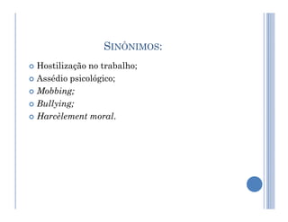 SINÔNIMOS:
 Hostilização no trabalho;
 Assédio psicológico;
 Mobbing;
 Bullying;
Harcèlement moral.
 Harcèlement moral.
 
