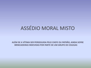 ASSÉDIO MORAL MISTO

ALÉM DE A VÍTIMA SER PERSEGUIDA PELO CHEFE OU PATRÃO, AINDA SOFRE
  BRINCADEIRAS INDEVIDAS POR PARTE DE UM GRUPO DE COLEGAS
 
