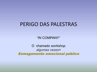 PERIGO DAS PALESTRAS

        “IN COMPANY”

      O chamado workshop
        algumas vezes=
Esmagamento emocional público
 