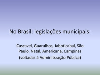 No Brasil: legislações municipais:

  Cascavel, Guarulhos, Jaboticabal, São
   Paulo, Natal, Americana, Campinas
   (voltadas à Adminitsração Pública)
 