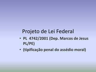 Projeto de Lei Federal
• PL 4742/2001 (Dep. Marcos de Jesus
  PL/PE)
• (tipificação penal do assédio moral)
 
