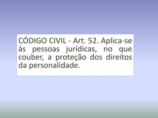 CÓDIGO CIVIL - Art. 52. Aplica-se
às pessoas jurídicas, no que
couber, a proteção dos direitos
da personalidade.
 