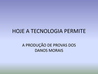HOJE A TECNOLOGIA PERMITE

   A PRODUÇÃO DE PROVAS DOS
         DANOS MORAIS
 