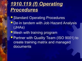 1910.119 (f) Operating
Procedures
 Standard Operating Procedures
 Do in tandem with Job Hazard Analysis
(JHAs)
 Mesh with training program
 Partner with Quality Team (ISO 9001) to
create training matrix and managed
documents
 