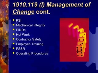 1910.119 (l) Management of
Change cont.
 PSI
 Mechanical Integrity
 PINDs
 Hot Work
 Contractor Safety
 Employee Training
 PSSR
 Operating Procedures
 