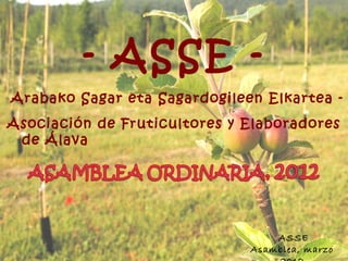 - ASSE -
Arabako Sagar eta Sagardogileen Elkartea -
Asociación de Fruticultores y Elaboradores
 de Álava




                                  ASSE
                              Asamblea, marzo
 