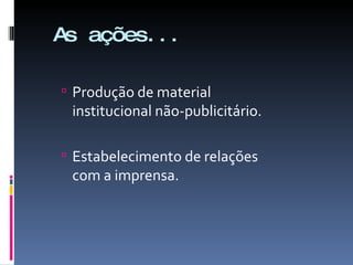 As ações... Produção de material institucional não-publicitário. Estabelecimento de relações com a imprensa. 