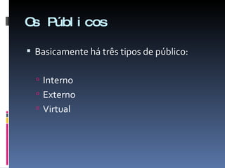 Os Públicos Basicamente há três tipos de público: Interno Externo Virtual 