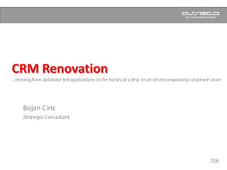 CRM Renovation…moving from database-led applications in the hands of a few, to an all-encompassing corporate asset  Bojan Ciric Strategic Consultant 216 