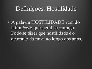 Definições: Hostilidade
• A palavra HOSTILIDADE vem do
latim hostis que significa inimigo.
Pode-se dizer que hostilidade é o
acúmulo da raiva ao longo dos anos.
 