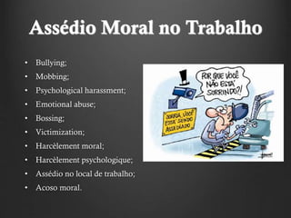 Assédio Moral no Trabalho
• Bullying;
• Mobbing;
• Psychological harassment;
• Emotional abuse;
• Bossing;
• Victimization;
• Harcèlement moral;
• Harcèlement psychologique;
• Assédio no local de trabalho;
• Acoso moral.
 