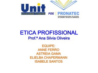 ETICA PROFISSIONAL
Prof.ª Ana Silvia Oliveira
EQUIPE:
ANNE FERRO
ASTREIA GAMA
ELIELBA CHAPERMANN
ISABELE SANTOS
 