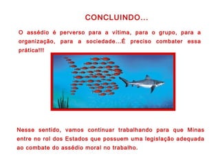 O assédio é perverso para a vítima, para o grupo, para a
organização, para a sociedade...É preciso combater essa
prática!!!
CONCLUINDO...
Nesse sentido, vamos continuar trabalhando para que Minas
entre no rol dos Estados que possuem uma legislação adequada
ao combate do assédio moral no trabalho.
 