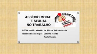 UFCD 10338 - Gestão de Riscos Psicossociais
Trabalho Realizado por : Catarina Jacinto
Paula Carreira
ASSÉDIO MORAL
E SEXUAL
NO TRABALHO
 