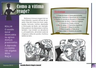 12
Mulheres e homens reagem de ma-
neira diferente, quando vítimas de as-
sédio. Elas têm crises de choro, palpi-
tações, tremores, insônia, depressão
e diminuição da libido, por exemplo.
Eles padecem de depressão e insônia,
também, mas tendem ao alcoolismo
e, principalmente, alimentam sede de
vingança e idéia de suicídio. Confira a
tabela ao lado.
REAJA!
O assédio
moral
desencadeia
ou agrava
doenças
preexistentes.
A depressão
e a insônia
são algumas
delas.
Reaja!
Sintomas
! Crises de choro ! Dores generalizadas
! Palpitações, tremores ! Sentimento de inutilidade
! Insônia ou sonolência Excessiva ! Depressão
! Diminuição da libido ! Sede de vingança
! Aumento da Pressão Arterial
! Dor de cabeça ! Distúrbios digestivos
! Tonturas ! Idéias de suicídio
! Falta de apetite ! Falta de ar
! Passa a beber ! Tentativa de suicídio
Setembro/2010 Assédio Moral é ilegal e imoral!bro/2010
 