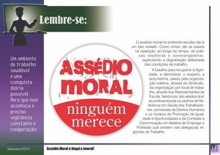 14
Um ambiente
de trabalho
saudável
é uma
conquista
diária
possível.
Para que isso
aconteça é
preciso
vigilância
constante e
cooperação.
Setembro/2010 Assédio Moral é ilegal e imoral!bro/2010
O assédio moral no ambiente escolar não é
um fato isolado. Como vimos, ele se baseia
na repetição, ao longo do tempo, de práti-
cas vexatórias e constrangedoras,
explicitando a degradação deliberada
das condições de trabalho.
A batalha para recuperar a digni-
dade, a identidade, o respeito, a
auto-estima, passa pela organiza-
ção coletiva, através do Sindicato,
da organização por local de traba-
lho, através dos Representantes de
Escola. Nesta luta, são aliados dos/
as professores/as os centros de Re-
ferência em Saúde dos Trabalhado-
res, comissões de Direitos Humanos
e os núcleos de Promoção de Igual-
dade e Oportunidades e de Combate à
Discriminação em Matéria de Emprego e
Profissão que existem nas delegacias re-
gionais do Trabalho.
 