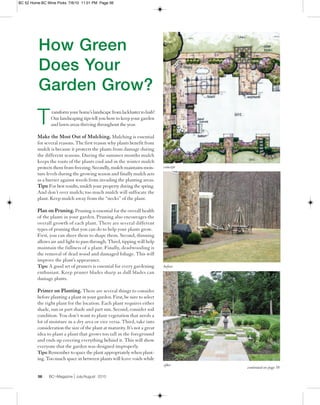 BC 52 Home:BC Wine Picks 7/6/10 11:01 PM Page 56




          How Green
          Does Your
          Garden Grow?

         T      ransform your home’s landscape from lackluster to lush!
                Our landscaping tips tell you how to keep your garden
                and lawn areas thriving throughout the year.

         Make the Most Out of Mulching. Mulching is essential
         for several reasons. The first reason why plants benefit from
         mulch is because it protects the plants from damage during
         the different seasons. During the summer months mulch
         keeps the roots of the plants cool and in the winter mulch
         protects them from freezing. Secondly, mulch maintains mois-        concept
         ture levels during the growing season and finally mulch acts
         as a barrier against weeds from invading the planting areas.
         Tips: For best results, mulch your property during the spring.
         And don’t over mulch; too much mulch will suffocate the
         plant. Keep mulch away from the “necks” of the plant.

         Plan on Pruning. Pruning is essential for the overall health
         of the plants in your garden. Pruning also encourages the
         overall growth of each plant. There are several different
         types of pruning that you can do to help your plants grow.
         First, you can sheer them to shape them. Second, thinning
         allows air and light to pass through. Third, tipping will help
         maintain the fullness of a plant. Finally, deadwooding is
         the removal of dead wood and damaged foliage. This will
         improve the plant’s appearance.
         Tips: A good set of pruners is essential for every gardening        before
         enthusiast. Keep pruner blades sharp as dull blades can
         damage plants.

         Primer on Planting. There are several things to consider
         before planting a plant in your garden. First, be sure to select
         the right plant for the location. Each plant requires either
         shade, sun or part shade and part sun. Second, consider soil
         condition. You don’t want to plant vegetation that needs a
         lot of moisture in a dry area or vice versa. Third, take into
         consideration the size of the plant at maturity. It’s not a great
         idea to plant a plant that grows too tall in the foreground
         and ends up covering everything behind it. This will show
         everyone that the garden was designed improperly.
         Tips: Remember to space the plant appropriately when plant-
         ing. Too much space in between plants will leave voids while
                                                                             after
                                                                                       continued on page 58

         56    BC Magazine July/August 2010
                  THE
 
