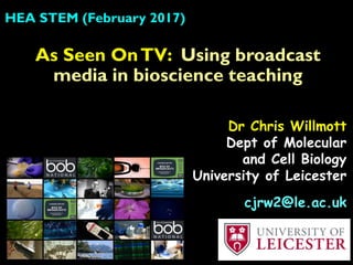 HEA STEM (February 2017)
Dr Chris Willmott
Dept of Molecular
and Cell Biology
University of Leicester
cjrw2@le.ac.uk
As Seen OnTV: Using broadcast
media in bioscience teaching
 