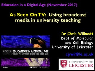 Education in a Digital Age (November 2017)
Dr Chris Willmott
Dept of Molecular
and Cell Biology
University of Leicester
cjrw2@le.ac.uk
As Seen OnTV: Using broadcast
media in university teaching
 