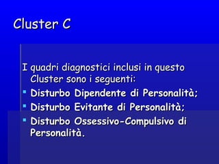 Cluster CCluster C
I quadri diagnostici inclusi in questoI quadri diagnostici inclusi in questo
Cluster sono i seguenti:Cluster sono i seguenti:
 Disturbo Dipendente di Personalità;Disturbo Dipendente di Personalità;
 Disturbo Evitante di Personalità;Disturbo Evitante di Personalità;
 Disturbo Ossessivo-Compulsivo diDisturbo Ossessivo-Compulsivo di
Personalità.Personalità.
 