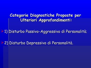 Categorie Diagnostiche Proposte perCategorie Diagnostiche Proposte per
Ulteriori Approfondimenti:Ulteriori Approfondimenti:
1) Disturbo Passivo-Aggressivo di Personalità;1) Disturbo Passivo-Aggressivo di Personalità;
2) Disturbo Depressivo di Personalità2) Disturbo Depressivo di Personalità..
 