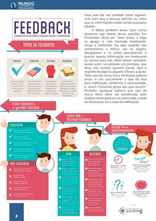 8
fatos que até são verdade sobre alguém,
mas sem que a pessoa permita ou saiba
que as informações estão sendo passadas
adiante.
A Bíblia também deixa claro como
devemos agir diante dessa questão. Em
Provérbios 26:20 diz: “Sem lenha, o fogo
se apaga; e, não havendo maldizente,
cessa a contenda”. Ou seja, quando não
alimentamos a fofoca, ela se esgota,
desaparece e só então percebemos o
quanto aquela informação era irrelevante
ou nociva para nós. Além desse conselho,
existe outro; na verdade, um princípio, que
deve nos nortear quando vamos falar a
respeito de algo ou alguém. Efésios 4:29 diz:
“Não saia da vossa boca nenhuma palavra
torpe, e sim unicamente a que for boa
para edificação, conforme a necessidade,
e, assim, transmita graça aos que ouvem”.
Portanto, qualquer palavra que saia da
nossa boca deve ser ponderada, pois
poderá cortar para um ou outro lado, o lado
da destruição ou o lado da edificação.
Fonte:
 