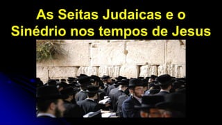 As Seitas Judaicas e o
Sinédrio nos tempos de Jesus
 
