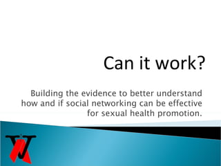 Building the evidence to better understand how and if social networking can be effective for sexual health promotion. Can it work? 