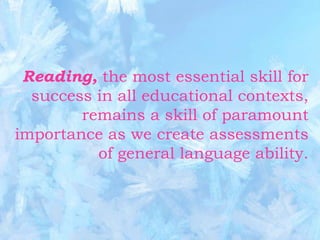 Reading, the most essential skill for
  success in all educational contexts,
        remains a skill of paramount
importance as we create assessments
          of general language ability.
 