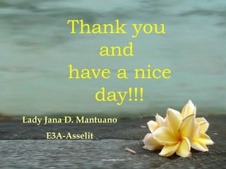 Thank you
            and
         have a nice
           day!!!
Lady Jana D. Mantuano
     E3A-Asselit
 