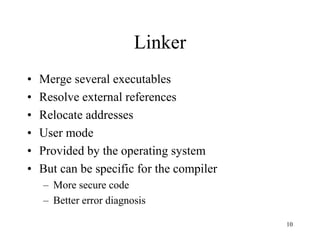 Linker
• Merge several executables
• Resolve external references
• Relocate addresses
• User mode
• Provided by the operating system
• But can be specific for the compiler
– More secure code
– Better error diagnosis
10
 