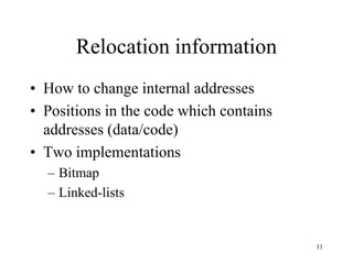Relocation information
• How to change internal addresses
• Positions in the code which contains
addresses (data/code)
• Two implementations
– Bitmap
– Linked-lists
11
 