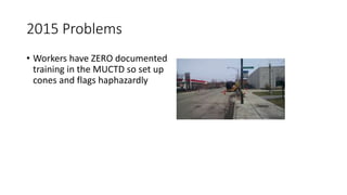 2015 Problems
• Workers have ZERO documented
training in the MUCTD so set up
cones and flags haphazardly
 