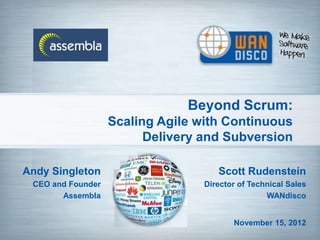 Beyond Scrum:
                   Scaling Agile with Continuous
                         Delivery and Subversion

Andy Singleton                       Scott Rudenstein
 CEO and Founder                  Director of Technical Sales
       Assembla                                   WANdisco


                                         November 15, 2012
 