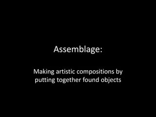 Assemblage:
Making artistic compositions by
putting together found objects

 
