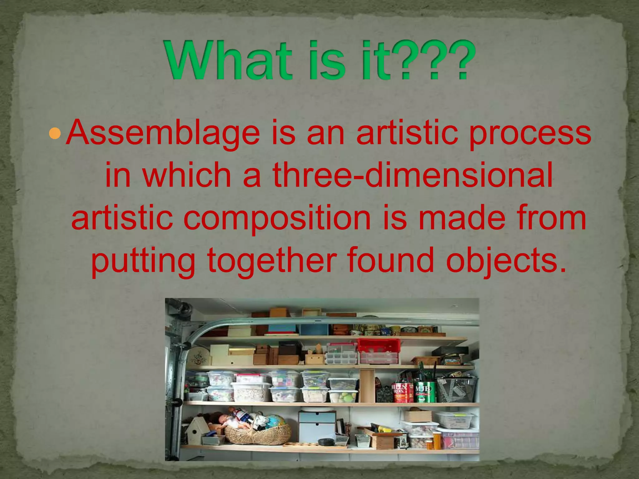 Assemblage is an artistic process in which a three-dimensional artistic composition is made from putting together found objects.What is it???