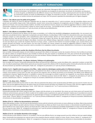 Dans le cadre de son ac on pédagogique auprès des collec vités, Messageries ADP est heureuse de vous proposer une série
d’ateliers de forma on. Ces forma ons, (qui sont des nées aux enseignants du préscolaire, du primaire, du secondaire, aux éducateurs
en service de garde, aux bibliothécaires des diﬀérents réseaux et aux intervenants en milieu scolaire) peuvent avoir lieu dans les librairies,
les commissions scolaires, les écoles, les bibliothèques, les cégeps, les universités ou les CPE. Ces ateliers sont, pour le moment, sans
frais,mais un nombre minimum de par cipants est requis. Des frais peuvent cependant être demandés pour les régions éloignées.
Atelier 1 : Des albums pour les pe ts et les grands !
L’u lisa on des albums en classe est déjà bien implantée dans les classes de maternelle et du 1er
cycle du primaire, mais de merveilleux albums pour les
grands sont aussi publiés chaque année. Ce e produc on, souvent moins connue des enseignants et enseignantes, permet d’intégrer de nombreuses com-
pétences en français, mais aussi dans d’autres ma ères. Cet atelier, d’une durée de 2 heures, propose une variété de sugges ons d’albums à u liser en classe.
Emmanuelle proposera une série d’ac vités à réaliser en classe à par r de ces livres. Il est possible de faire cet atelier en ciblant un seul ou plusieurs cycles.
Public visé : enseignants du préscolaire au 3e
cycle du primaire, de même qu’aux bibliothécaires.
Atelier 2 : Des albums au secondaire ? Bien sûr !
Emmanuelle est convaincue que les albums ont leur place au secondaire, car ils oﬀrent des possibilités pédagogiques excep onnelles. Lire une œuvre com-
plète dans une période de lecture. Apprendre à comprendre une œuvre li éraire, à la décor quer. S’oﬀrir le loisir et la nécessité de relire, pour mieux analyser.
Comparer l’impact sur notre percep on, notre compréhension avant et après l’analyse. Revenir sur l’œuvre li éraire dans son ensemble. Comprendre des
procédés d’écriture. Faire des liens avec les arts. Comprendre l’impact des couleurs, des formes, des sujets illustrés sur notre percep on d’un récit. U liser
les albums résistants comme point de départ à des débats. Construire notre réﬂexion éthique. Apprendre à éme re un point de vue, défendre son opinion.
Se servir des albums pour susciter des situa ons d’écriture et surtout, surtout… se faire lire des histoires! Un moment privilégié, court, souvent intense, pour
recevoir (écouter) une histoire, une vraie histoire, d’un seul coup! Cet atelier, de 2 heures, propose une variété de sugges ons d’albums à u liser en classe.
Public visé : enseignants en français du premier cycle du secondaire et en adapta on scolaire au secondaire, bibliothécaires et techniciens en documenta on
du secondaire.
Atelier 3 : Des albums pour susciter des situa ons d’écriture chez les élèves du primaire.
Dans cet atelier, Emmanuelle propose une série d’albums qui peuvent être u lisés en classe pour susciter des situa ons d’écriture chez les élèves du primaire.
Des albums à u liser en consignes d’écriture, pour travailler le schéma du récit, pour acquérir un vocabulaire plus riche, pour construire des personnages inté-
ressants, des récits dynamiques, varier les points de vue et les voix narra ves. Plusieurs exemples et de nombreux projets à réaliser en classe. Durée : 2 heures.
Public visé : enseignants du 1er
cycle au 3e
cycle du primaire.
Atelier 4 : Réﬂéchir et discuter : les albums résistants, l’éthique et la philosophie.
Dans cet atelier, de 2 heures, Emmanuelle présentera des albums qui pourront être u lisés pour susciter des débats et/ou apprendre à analyser un texte li é-
raire. Ces albums polysémiques oﬀrent divers points de vue et peuvent souvent être u lisés en ECR. En deuxième par e, Emmanuelle présentera des albums et
des documentaires qui abordent la philosophie. Public visé : enseignants du préscolaire au 3e
cycle du primaire et bibliothécaires.
Ateliers 5 et 6 : L’égalité entre les garçons et les ﬁlles… lu er contre les stéréotypes sexistes grâce à la li érature jeunesse.
Dans ces ateliers, Emmanuelle vous suggèrera des livres, principalement des albums, mais aussi des documentaires, des romans et des bandes dessinées, qui
traitent, d’une manière ou d’une autre, du sujet. Vous pourrez ainsi organiser, avec vos élèves du primaire ou du secondaire, des débats et des réﬂexions qui
contribueront à favoriser l’égalité des genres, à comba re le sexisme et à encourager les enfants à exprimer leur singularité. Les sous-thèmes abordés sont
l’orienta on sexuelle, l’image de soi, l’histoire du féminisme, etc. en li érature jeunesse. Durée de 1h30. Atelier 5 : enseignants du préscolaire au 3e
cycle du
primaire, bibliothécaires. Atelier 6 : enseignants en français du secondaire, bibliothécaires et techniciens en documenta on du secondaire.
Atelier 7 : Un, deux, trois… Théâtre !
Dans cet atelier, Emmanuelle vous fera entrer en scène ! Elle vous présentera des pièces ou des recueils de pièces de théâtre que vous pourrez monter avec vos
élèves. Elle vous fera également découvrir des pièces à faire lire et d’autres œuvres de ﬁc ons où le théâtre est à l’honneur. Enﬁn, elle vous suggèrera quelques
documentaires et autres ouvrages didac ques. Durée : 1h30. Public visé : enseignants du 1er
au 3e
cycle du primaire et bibliothécaires.
Ateliers 8 et 9 : Des romans, encore des romans !
Emmanuelle présentera des romans coups de cœur, pour chaque cycle (du primaire ou du secondaire). Des romans qui sont choisis parce qu’ils peuvent être
u lisés en cercle de lecture, parce qu’ils oﬀrent un plaisir de lire notable ou pour la per nence du sujet qu’ils abordent. L’atelier pour le secondaire est construit
en fonc on des genres proposés dans la progression des appren ssages en français. Il est également possible de faire cet atelier en ciblant un seul ou plusieurs
cycles. Durée : 2 heures. Atelier 8 : enseignants du 1er
au 3e
cycle du primaire et bibliothécaires. Atelier 9 : enseignants en français du secondaire, bibliothécaires
et techniciens en documenta on du secondaire.
Ateliers 10 et 11 : U liser les documentaires autrement.
Depuis déjà quelques années, il est clair que les documentaires comme ou ls de recherche sont de moins en moins u lisés par nos élèves. Mais le documentaire
demeure un genre li éraire qui plait à plusieurs lecteurs et fréquemment aux élèves qui disent ne pas aimer la lecture. Le documentaire est parfois devenu un
genre hybride et il est, le plus souvent, devenu une lecture de loisir. Il oﬀre, bien sûr, de nombreuses possibilités d’exploita ons en classe. Emmanuelle, présen-
tera ses coups de cœur. Atelier 10 : enseignants du préscolaire au 3e
cycle du primaire et bibliothécaires. Atelier 11 : enseignants en français du secondaire et
bibliothécaires et techniciens en documenta on du secondaire.
Ateliers 12 et 13 : Les bandes dessinées et les mangas.
La bd est de plus en plus u lisée en classe et, s’ils semblent, c’est vrai, plus diﬃciles d’accès, les mangas peuvent aussi être u lisés en tant que support pédago-
gique. Emmanuelle vous présentera ses coups de cœur et vous proposera diverses ac vités à réaliser en classe. Durée 2 heures. Atelier 12 : enseignants du 1er
au 3e
cycle du primaire et bibliothécaires. Atelier 13 : enseignants en français du secondaire, bibliothécaires et techniciens en documenta on du secondaire.
ATELIERS ET FORMATIONS
 