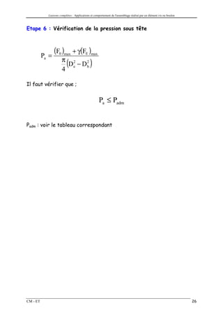 Liaisons complètes : Applications et comportement de l'assemblage réalisé par un élément vis ou boulon



Etape 6 : Vérification de la pression sous tête



                 (F0 )max + γ(FE )max
          Pa =
                      π 2
                      4
                          (
                        De − D2
                              b              )
Il faut vérifier que ;


                                                    Pa ≤ Padm


Padm : voir le tableau correspondant




CM - ET                                                                                                              26
 