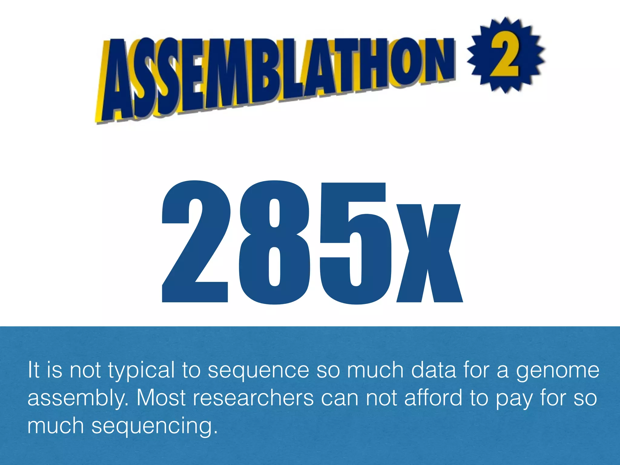 285x
Unrealistic amounts of sequence data available
It is not typical to sequence so much data for a genome
assembly. Most researchers can not afford to pay for so
much sequencing.
 
