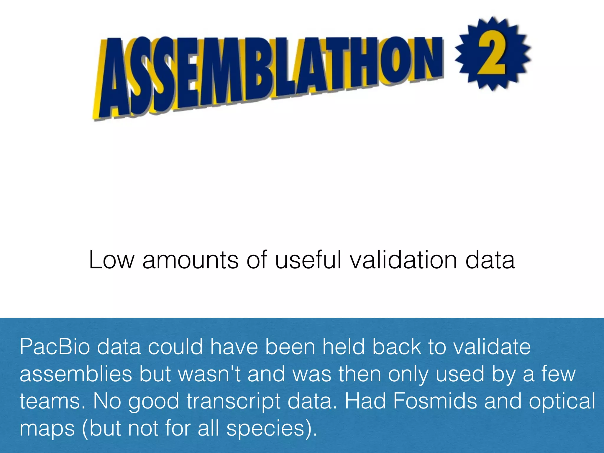 Low amounts of useful validation data
PacBio data could have been held back to validate
assemblies but wasn't and was then only used by a few
teams. No good transcript data. Had Fosmids and optical
maps (but not for all species).
 