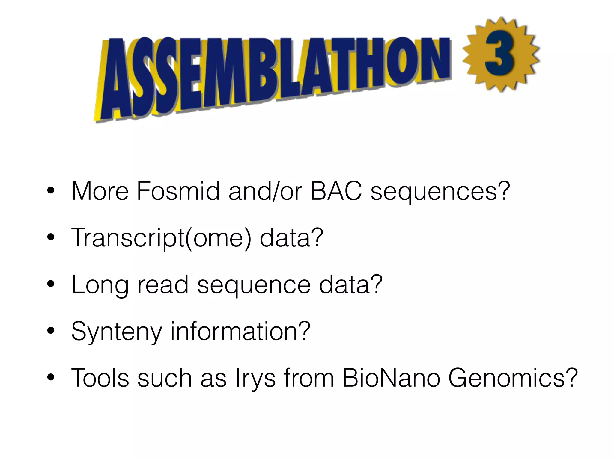 • More Fosmid and/or BAC sequences?
• Transcript(ome) data?
• Long read sequence data?
• Synteny information?
• Tools such as Irys from BioNano Genomics?
 