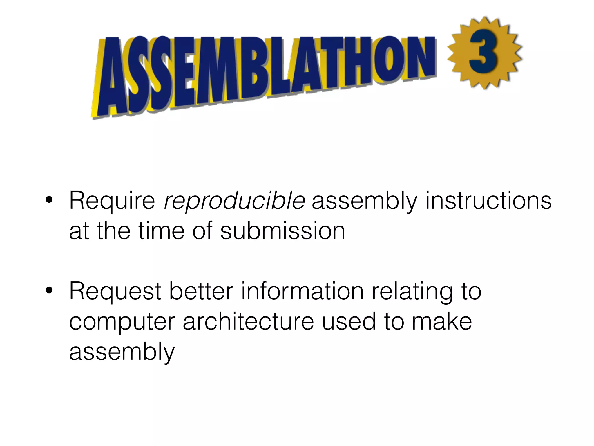 • Require reproducible assembly instructions
at the time of submission
• Request better information relating to
computer architecture used to make
assembly
 